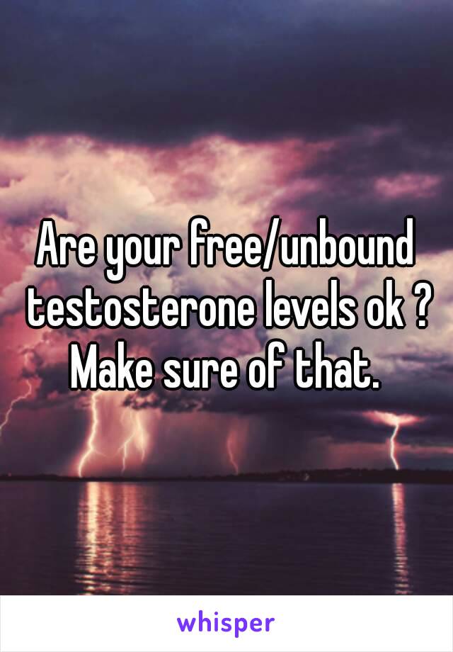 Are your free/unbound testosterone levels ok ? Make sure of that. 