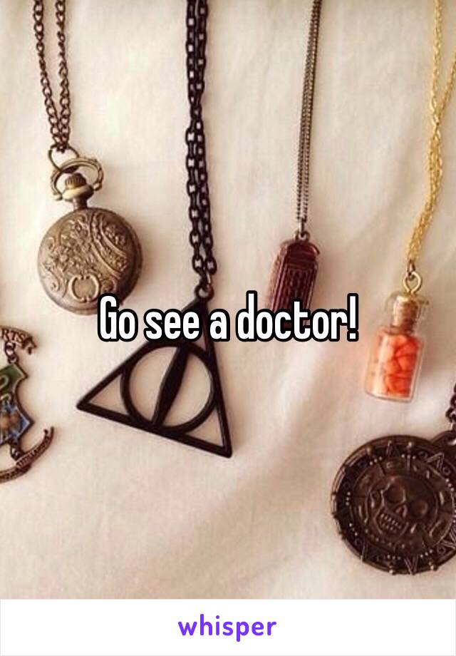 Go see a doctor!