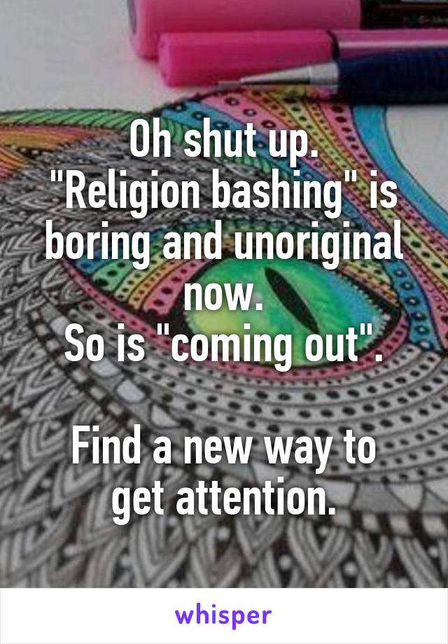 Oh shut up.
"Religion bashing" is boring and unoriginal now.
So is "coming out".

Find a new way to get attention.