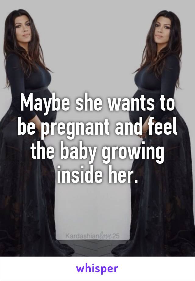 Maybe she wants to be pregnant and feel the baby growing inside her.