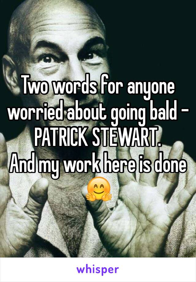 Two words for anyone worried about going bald -
PATRICK STEWART.
And my work here is done 🤗