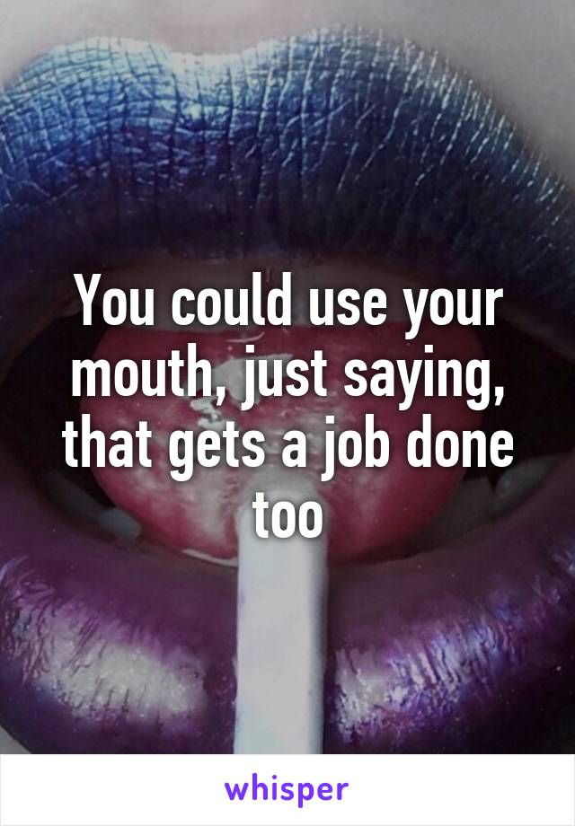 You could use your mouth, just saying, that gets a job done too