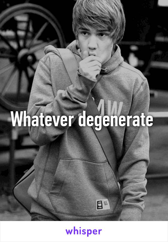 Whatever degenerate 