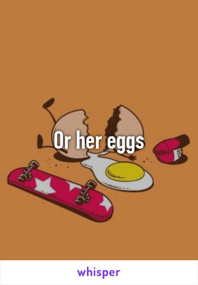 Or her eggs