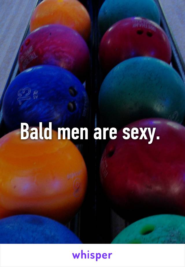Bald men are sexy. 