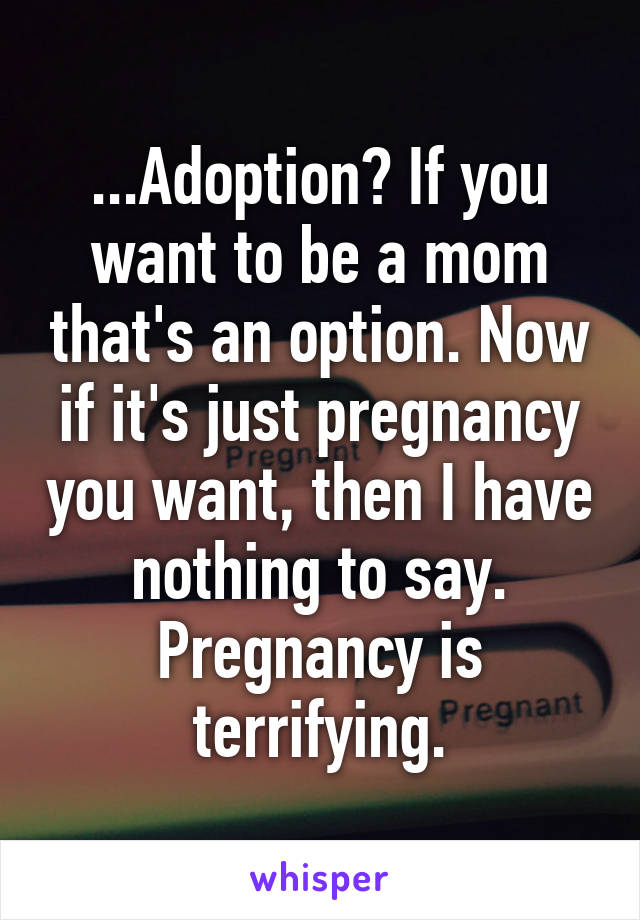 ...Adoption? If you want to be a mom that's an option. Now if it's just pregnancy you want, then I have nothing to say. Pregnancy is terrifying.
