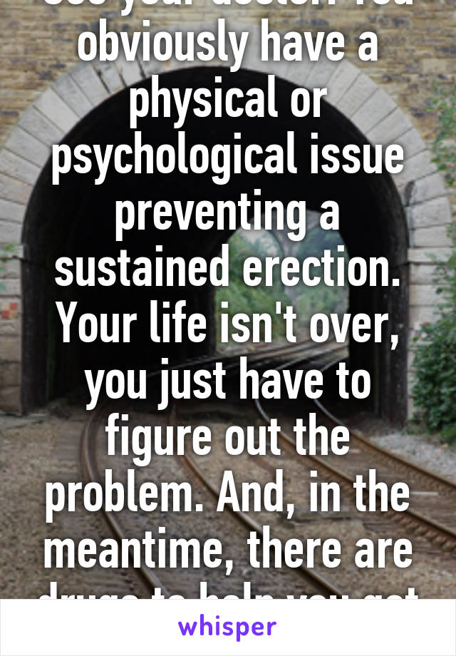 See your doctor. You obviously have a physical or psychological issue preventing a sustained erection. Your life isn't over, you just have to figure out the problem. And, in the meantime, there are drugs to help you get it up.