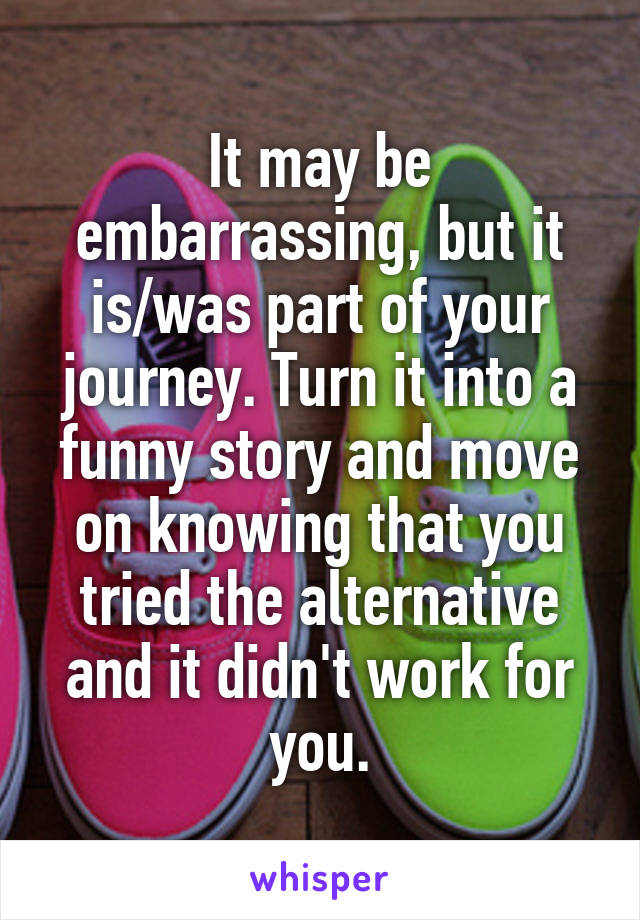 It may be embarrassing, but it is/was part of your journey. Turn it into a funny story and move on knowing that you tried the alternative and it didn't work for you.