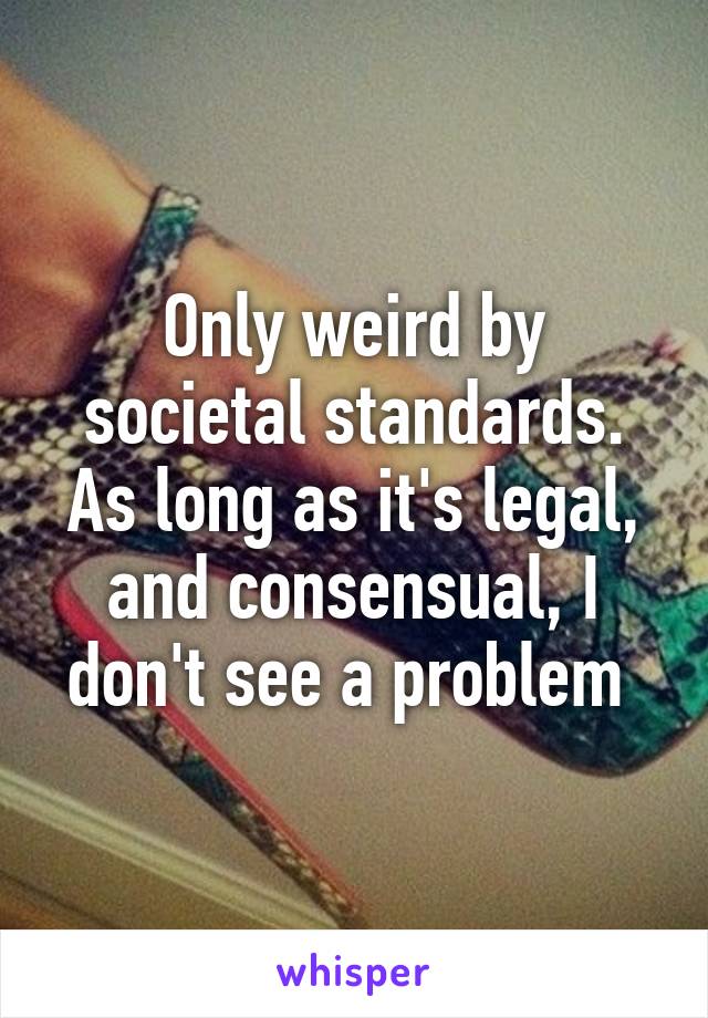 Only weird by societal standards. As long as it's legal, and consensual, I don't see a problem 