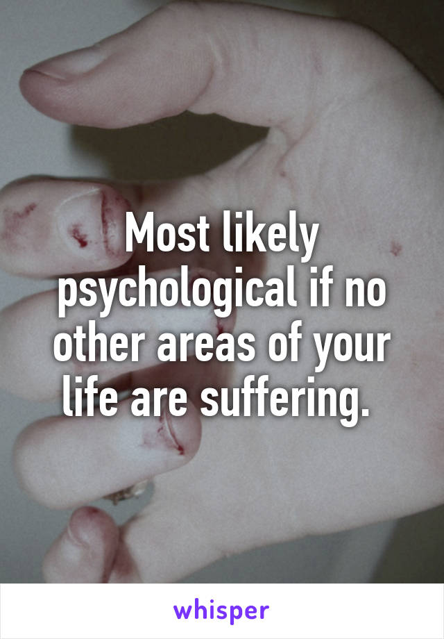 Most likely psychological if no other areas of your life are suffering. 