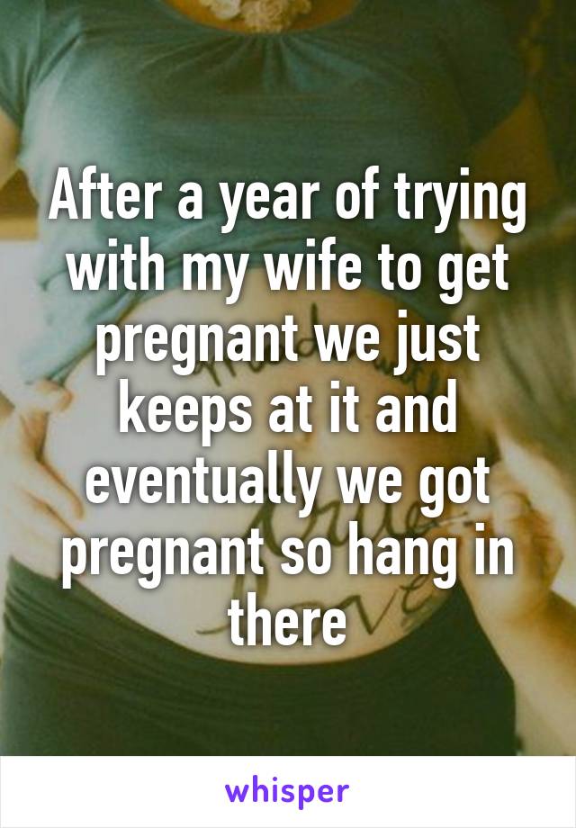 After a year of trying with my wife to get pregnant we just keeps at it and eventually we got pregnant so hang in there