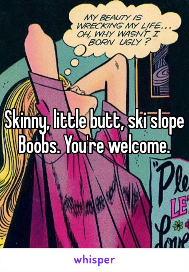 Skinny, little butt, ski slope Boobs. You're welcome.