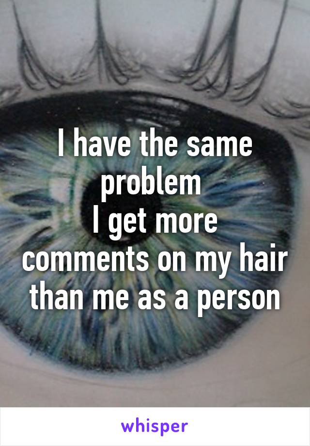 I have the same problem 
I get more comments on my hair than me as a person