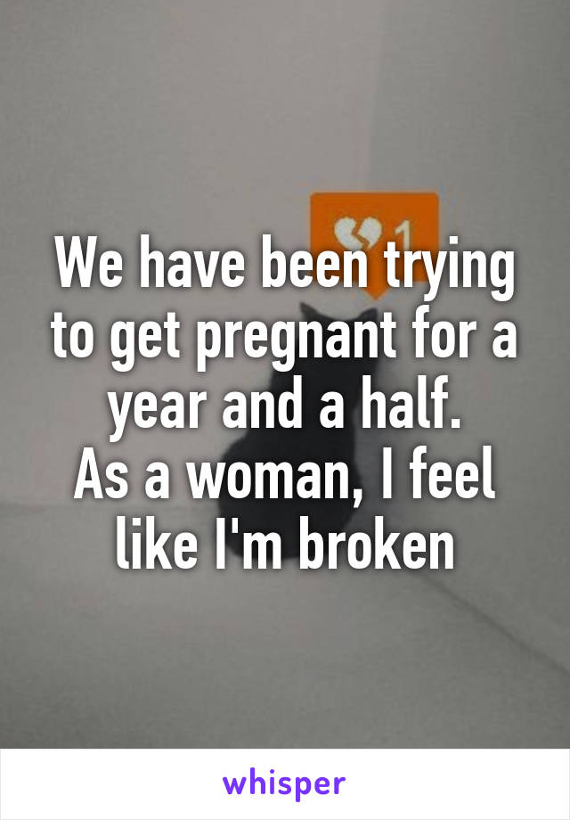 We have been trying to get pregnant for a year and a half.
As a woman, I feel like I'm broken