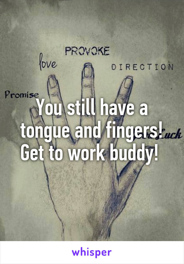 You still have a tongue and fingers! Get to work buddy! 