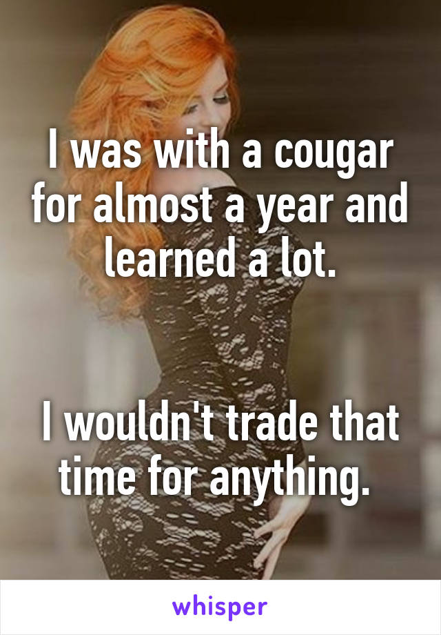 I was with a cougar for almost a year and learned a lot.


I wouldn't trade that time for anything. 