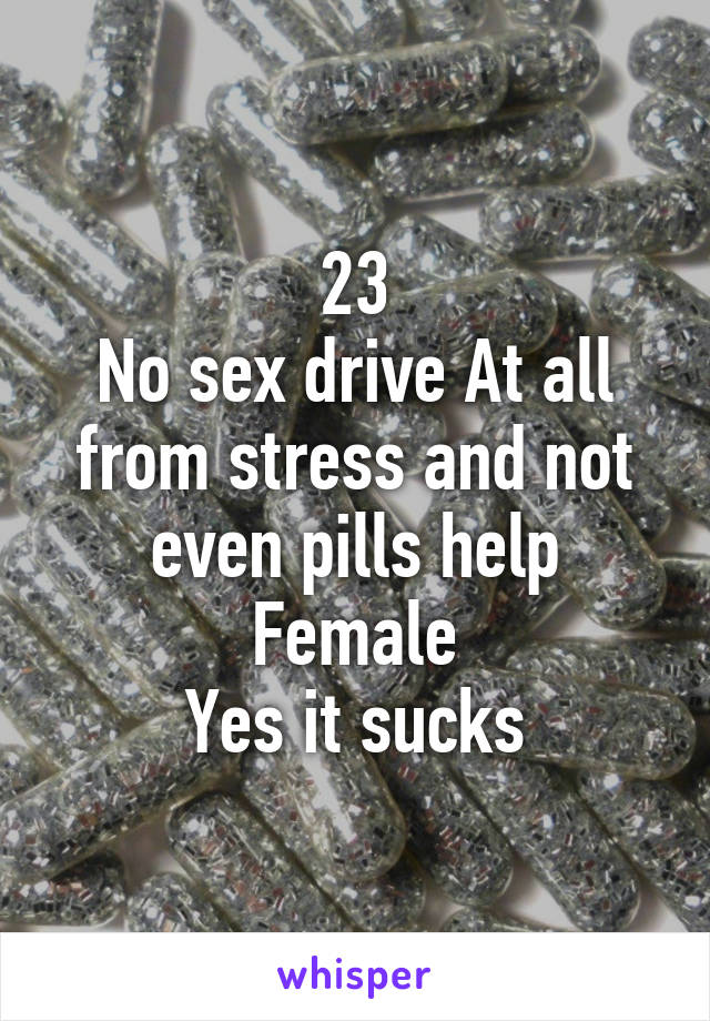 23
No sex drive At all from stress and not even pills help
Female
Yes it sucks