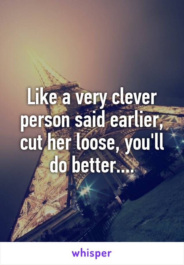 Like a very clever person said earlier, cut her loose, you'll do better....