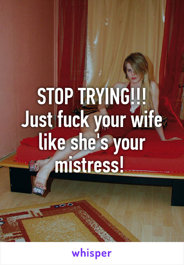 STOP TRYING!!!
Just fuck your wife like she's your mistress! 