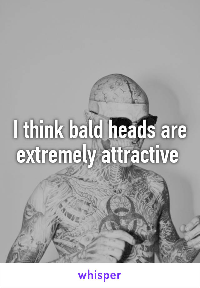 I think bald heads are extremely attractive 