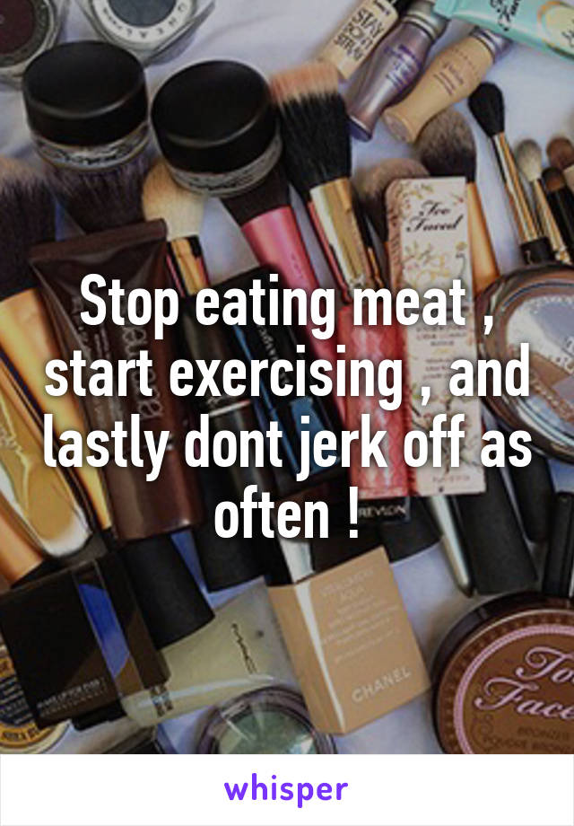 Stop eating meat , start exercising , and lastly dont jerk off as often !