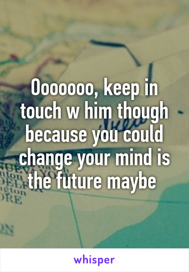 Ooooooo, keep in touch w him though because you could change your mind is the future maybe 