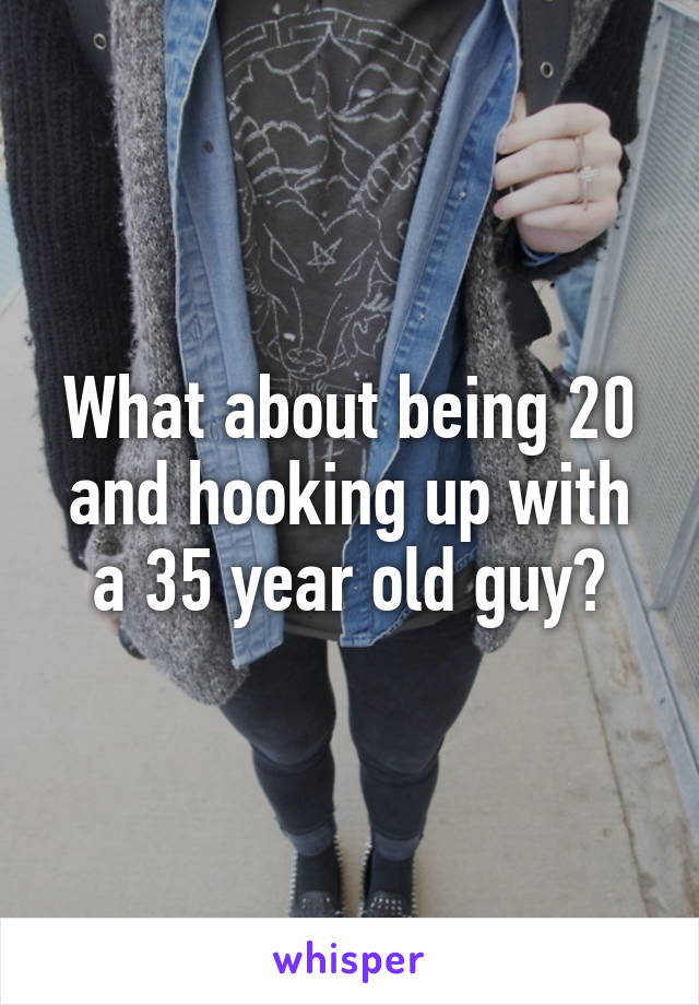 What about being 20 and hooking up with a 35 year old guy?