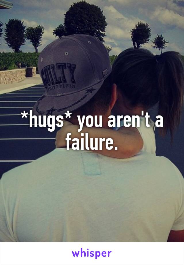 *hugs* you aren't a failure.