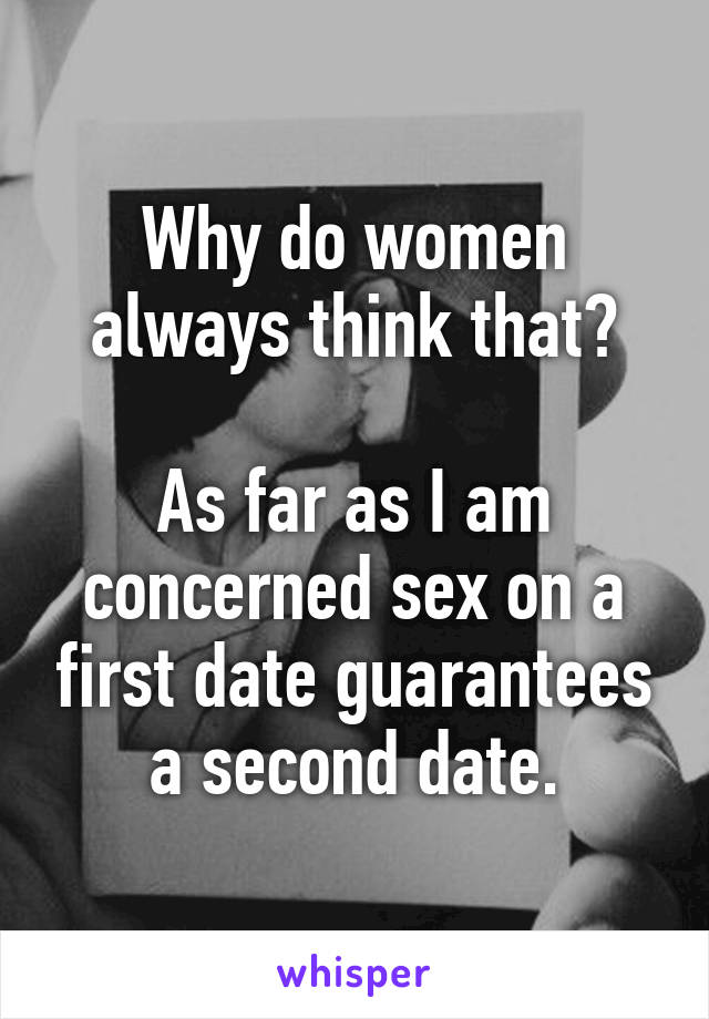 Why do women always think that?

As far as I am concerned sex on a first date guarantees a second date.