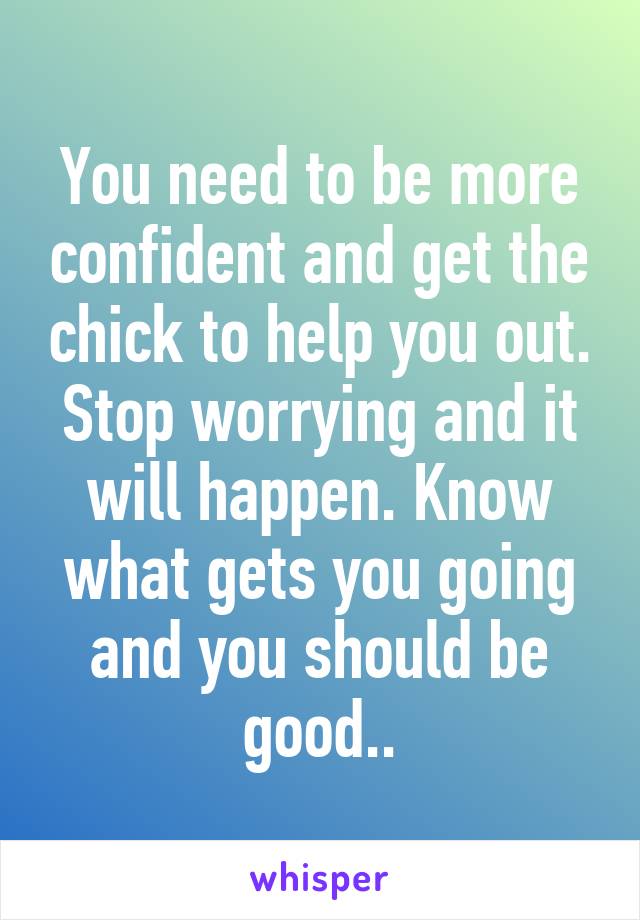 You need to be more confident and get the chick to help you out. Stop worrying and it will happen. Know what gets you going and you should be good..