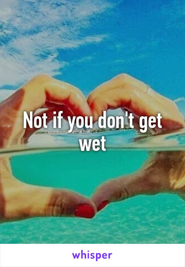 Not if you don't get wet