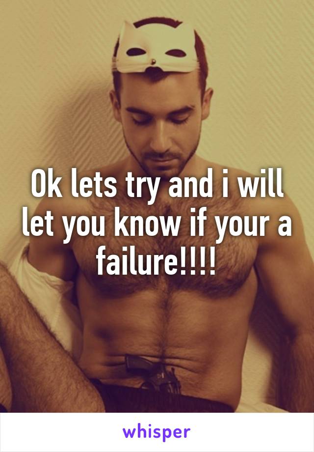 Ok lets try and i will let you know if your a failure!!!!