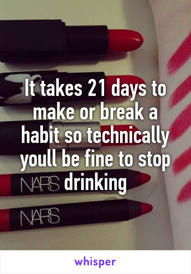 It takes 21 days to make or break a habit so technically youll be fine to stop drinking