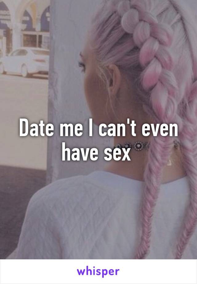 Date me I can't even have sex 