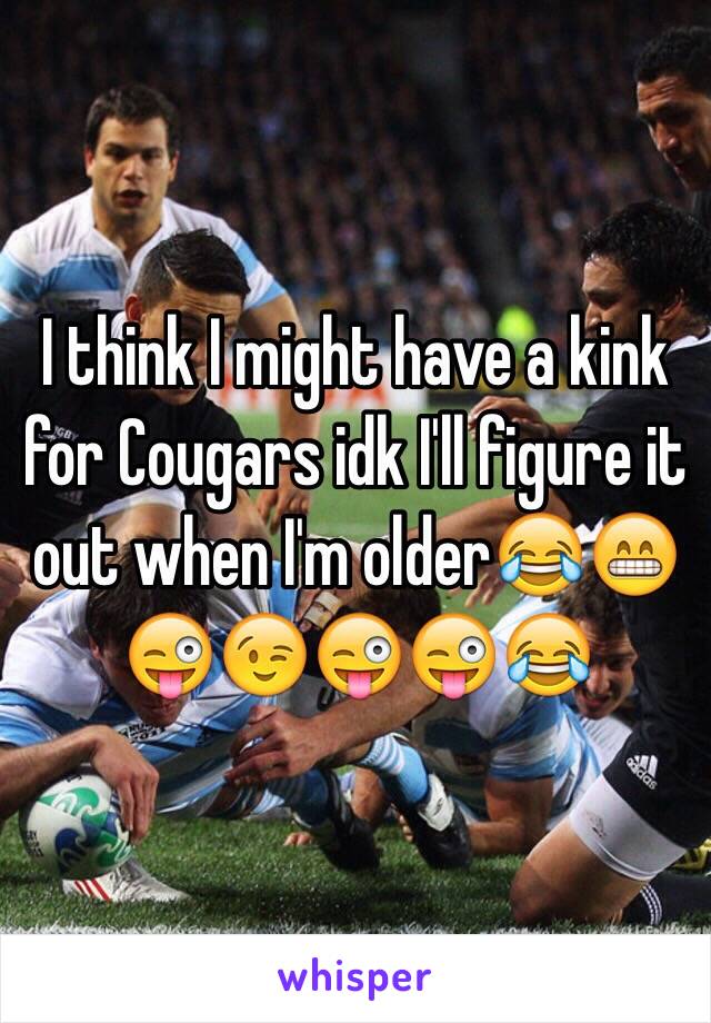 I think I might have a kink for Cougars idk I'll figure it out when I'm older😂😁😜😉😜😜😂