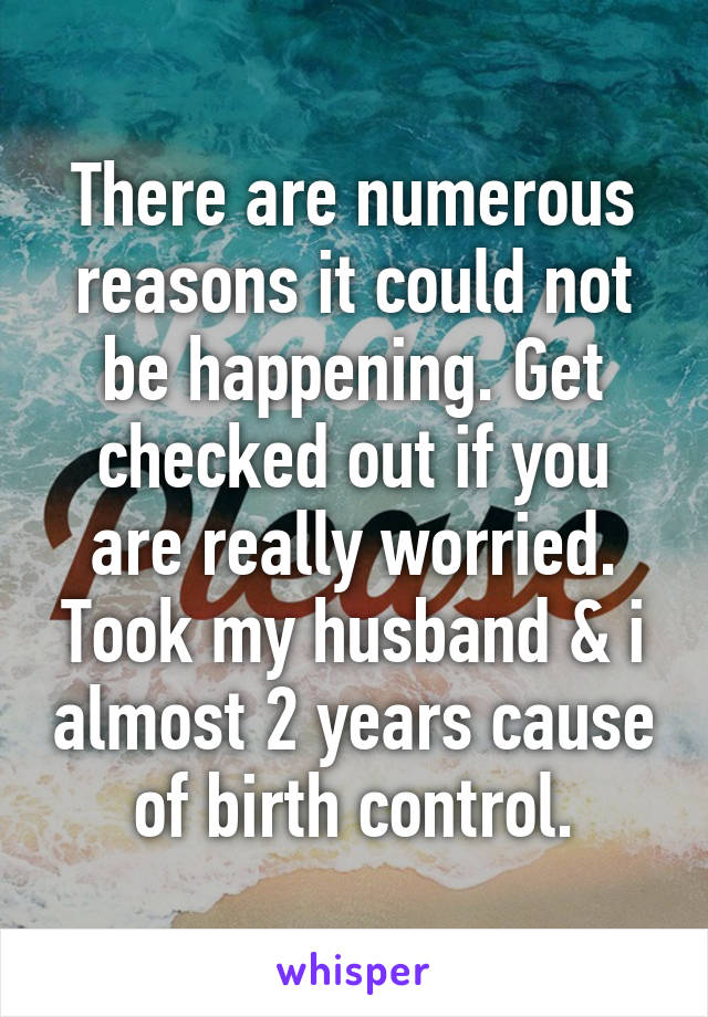 There are numerous reasons it could not be happening. Get checked out if you are really worried. Took my husband & i almost 2 years cause of birth control.