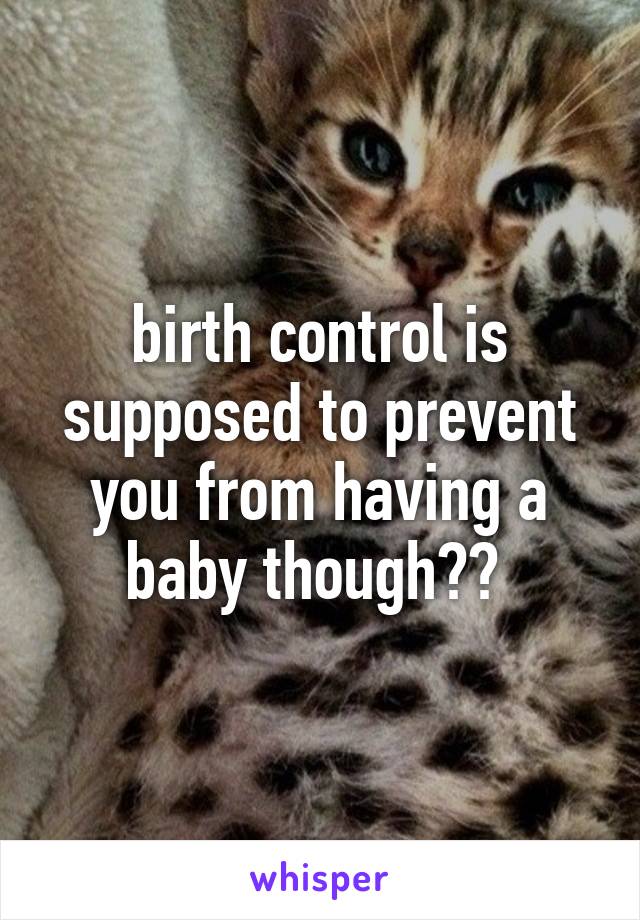 birth control is supposed to prevent you from having a baby though?? 