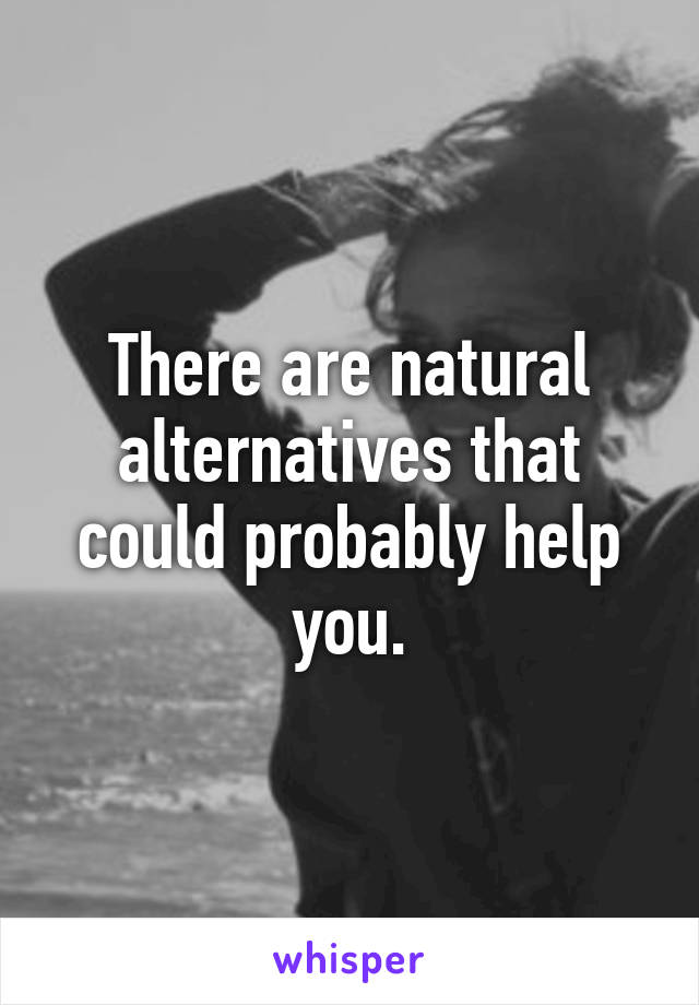 There are natural alternatives that could probably help you.