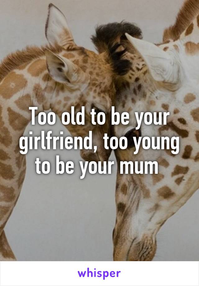 Too old to be your girlfriend, too young to be your mum 