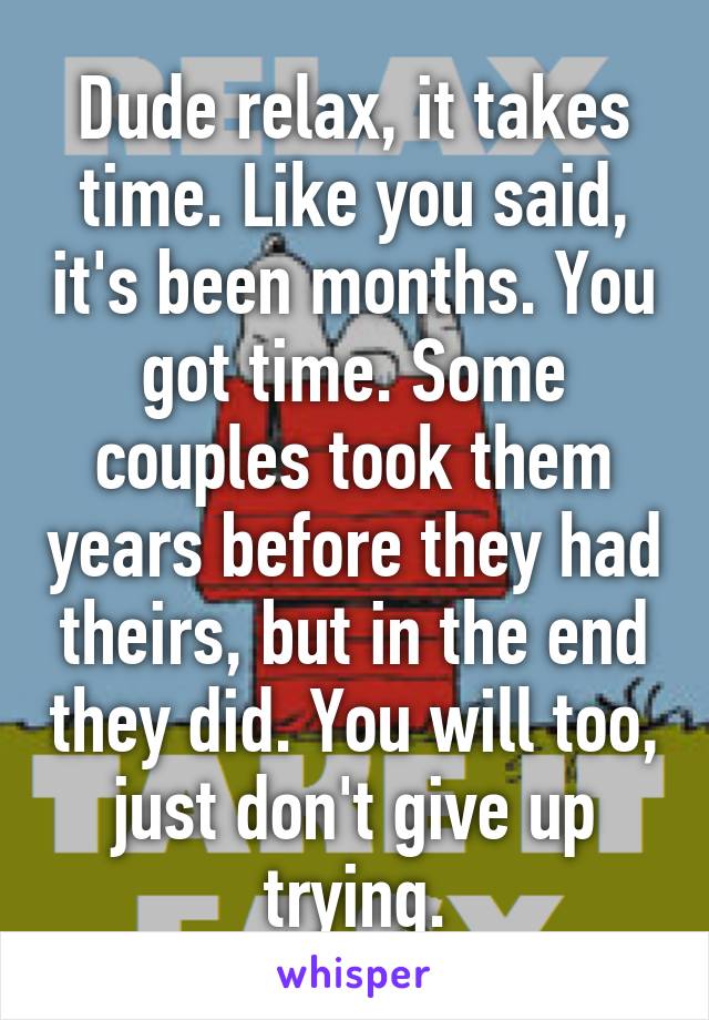 Dude relax, it takes time. Like you said, it's been months. You got time. Some couples took them years before they had theirs, but in the end they did. You will too, just don't give up trying.
