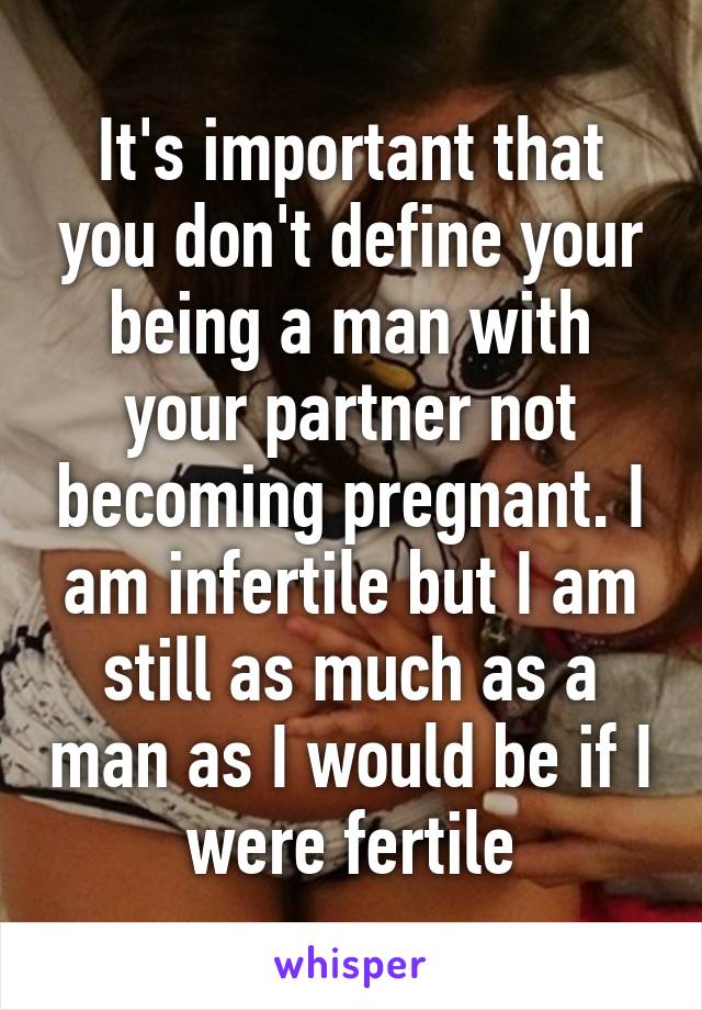 It's important that you don't define your being a man with your partner not becoming pregnant. I am infertile but I am still as much as a man as I would be if I were fertile