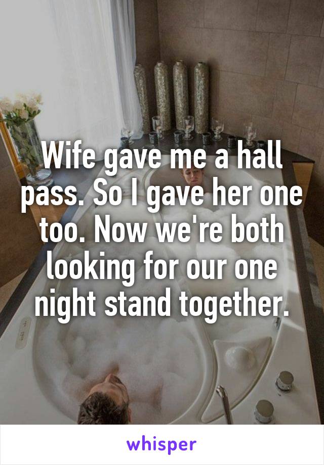 Wife gave me a hall pass. So I gave her one too. Now we're both looking for our one night stand together.