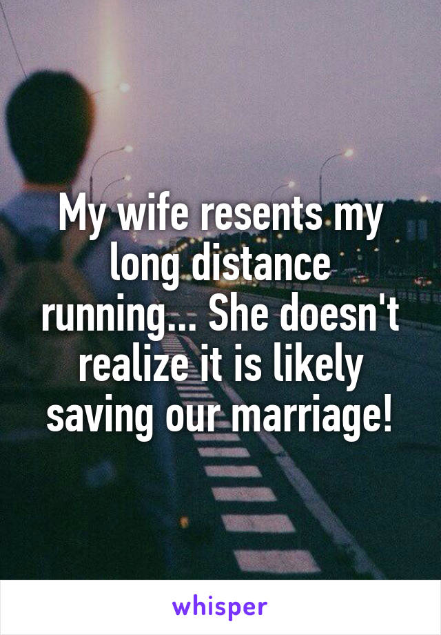 My wife resents my long distance running... She doesn't realize it is likely saving our marriage!