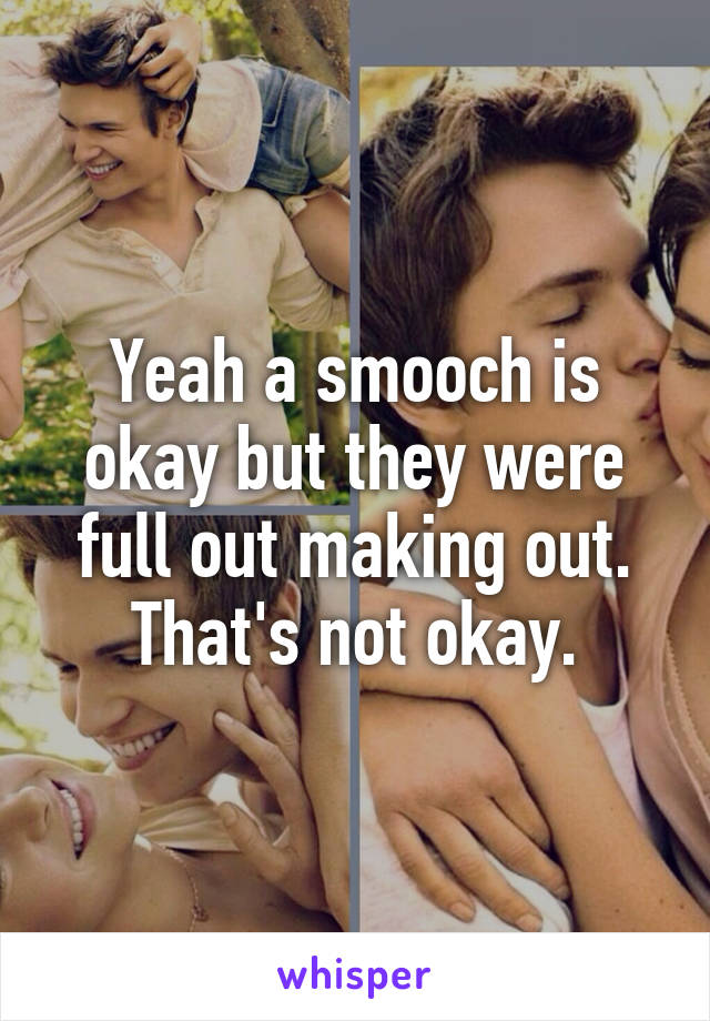 Yeah a smooch is okay but they were full out making out. That's not okay.