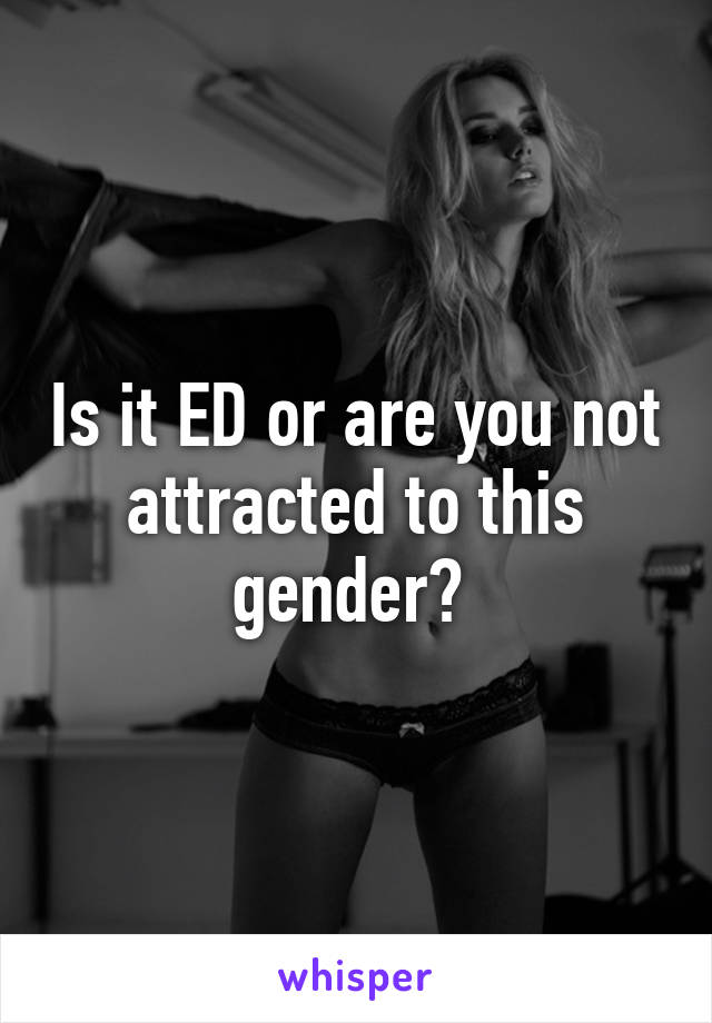 Is it ED or are you not attracted to this gender? 
