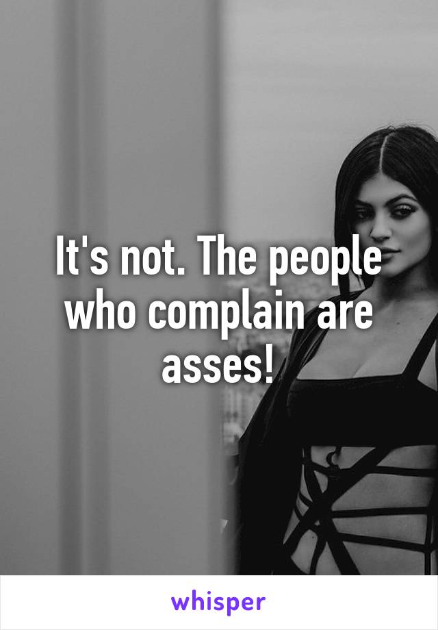 It's not. The people who complain are asses!