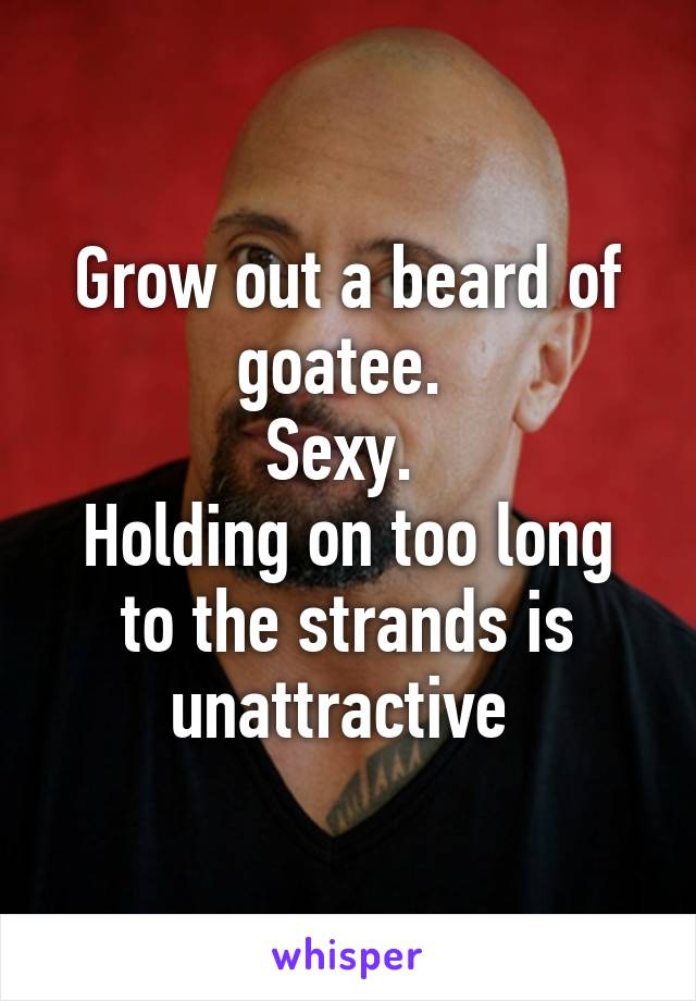 Grow out a beard of goatee. 
Sexy. 
Holding on too long to the strands is unattractive 