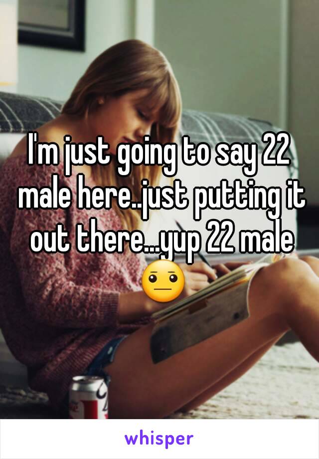 I'm just going to say 22 male here..just putting it out there...yup 22 male 😐