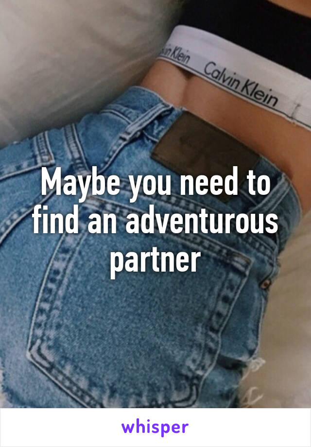 Maybe you need to find an adventurous partner