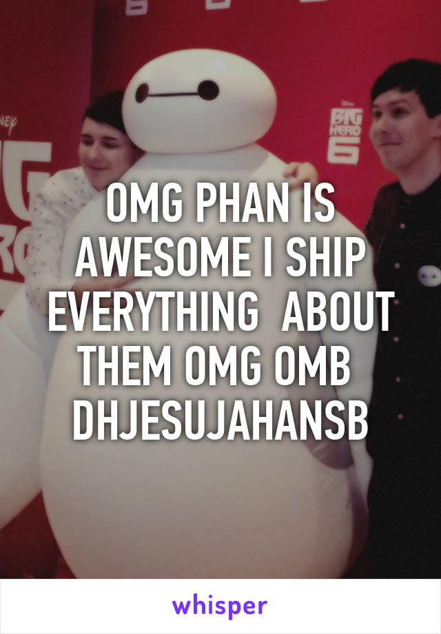 OMG PHAN IS AWESOME I SHIP EVERYTHING  ABOUT THEM OMG OMB 
DHJESUJAHANSB